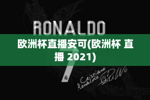 欧洲杯直播安可(欧洲杯 直播 2021)