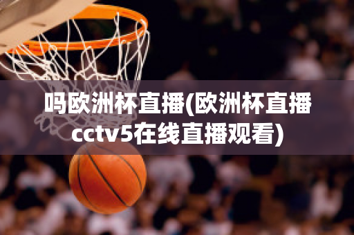 吗欧洲杯直播(欧洲杯直播cctv5在线直播观看)