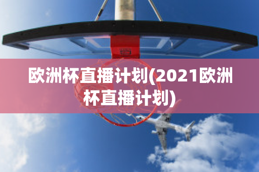 欧洲杯直播计划(2021欧洲杯直播计划)