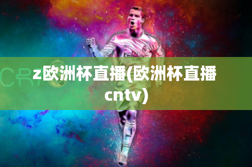 z欧洲杯直播(欧洲杯直播 cntv)