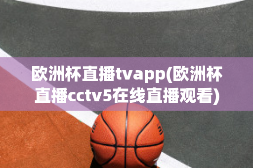 欧洲杯直播tvapp(欧洲杯直播cctv5在线直播观看)