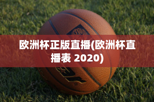 欧洲杯正版直播(欧洲杯直播表 2020)