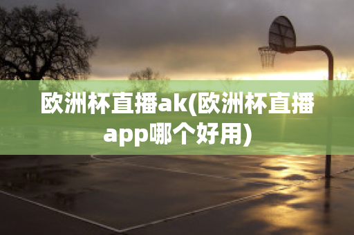 欧洲杯直播ak(欧洲杯直播app哪个好用)