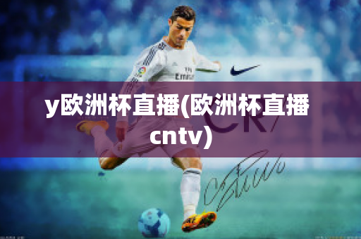 y欧洲杯直播(欧洲杯直播 cntv)